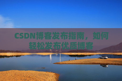 CSDN博客发布指南，如何轻松发布优质博客