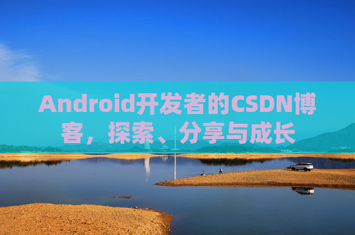 Android开发者的CSDN博客,探索、分享与成长